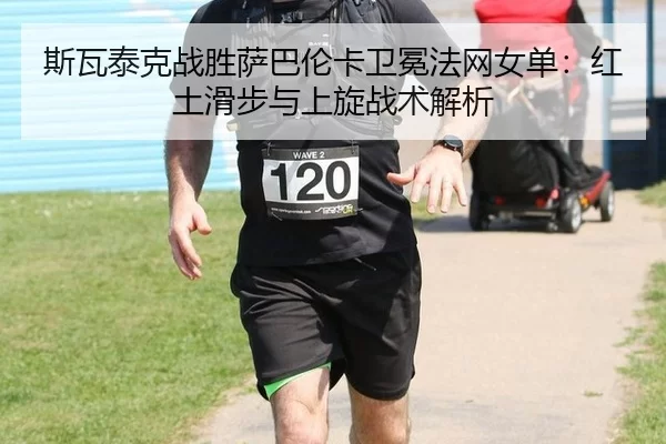 斯瓦泰克战胜萨巴伦卡卫冕法网女单：红土滑步与上旋战术解析